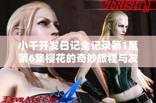 小千开发日记全记录第1至第6集樱花的奇妙旅程与发现