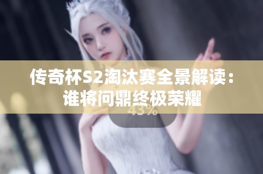 传奇杯S2淘汰赛全景解读：谁将问鼎终极荣耀