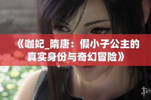 《咖妃_隋唐：假小子公主的真实身份与奇幻冒险》