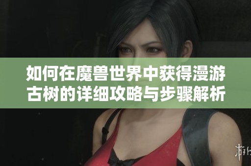 如何在魔兽世界中获得漫游古树的详细攻略与步骤解析