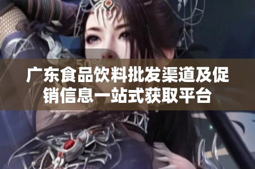 广东食品饮料批发渠道及促销信息一站式获取平台