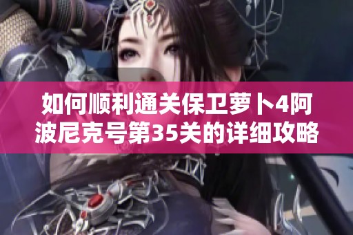 如何顺利通关保卫萝卜4阿波尼克号第35关的详细攻略分享