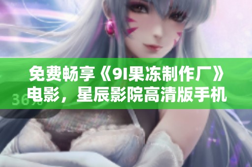 免费畅享《9I果冻制作厂》电影，星辰影院高清版手机播放体验