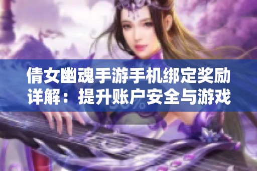 倩女幽魂手游手机绑定奖励详解：提升账户安全与游戏体验的双重助力