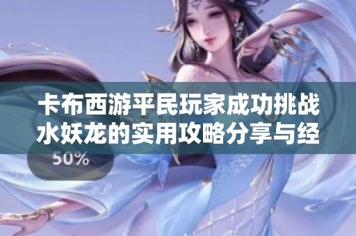 卡布西游平民玩家成功挑战水妖龙的实用攻略分享与经验总结