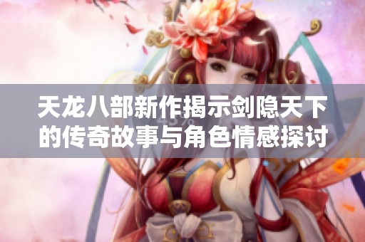 天龙八部新作揭示剑隐天下的传奇故事与角色情感探讨