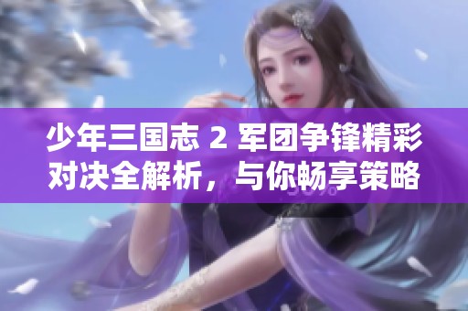 少年三国志 2 军团争锋精彩对决全解析，与你畅享策略战斗乐趣