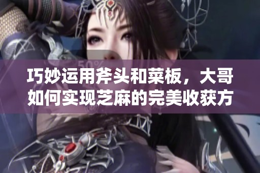 巧妙运用斧头和菜板，大哥如何实现芝麻的完美收获方法