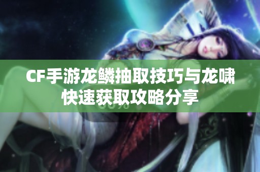 CF手游龙鳞抽取技巧与龙啸快速获取攻略分享