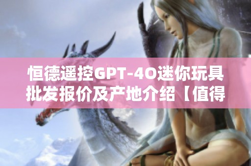 恒德遥控GPT-4O迷你玩具批发报价及产地介绍【值得关注】