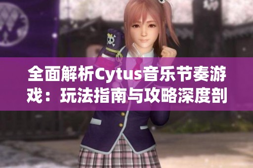 全面解析Cytus音乐节奏游戏：玩法指南与攻略深度剖析