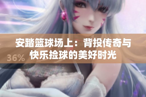安踏篮球场上：背投传奇与快乐捡球的美好时光