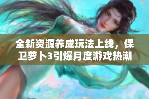 全新资源养成玩法上线，保卫萝卜3引爆月度游戏热潮！