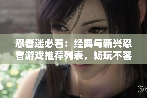 忍者迷必看：经典与新兴忍者游戏推荐列表，畅玩不容错过！