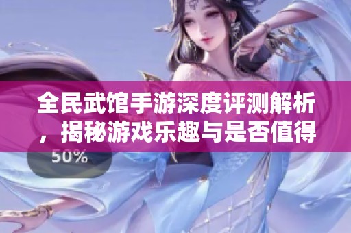 全民武馆手游深度评测解析，揭秘游戏乐趣与是否值得体验的全面分析