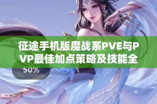 征途手机版魔战系PVE与PVP最佳加点策略及技能全面解析