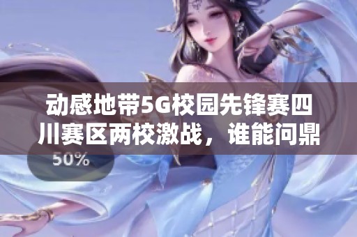 动感地带5G校园先锋赛四川赛区两校激战，谁能问鼎王者之巅