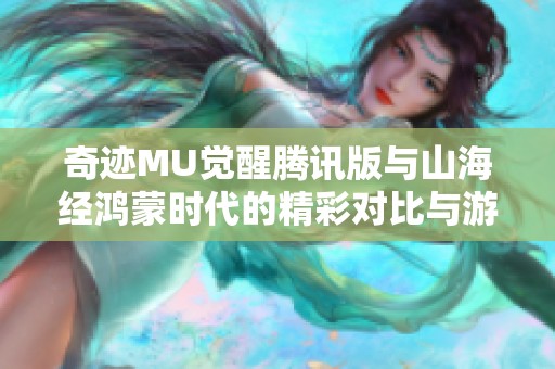 奇迹MU觉醒腾讯版与山海经鸿蒙时代的精彩对比与游戏体验探讨