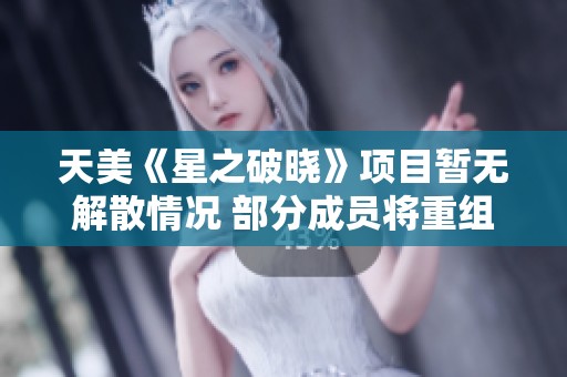 天美《星之破晓》项目暂无解散情况 部分成员将重组新项目