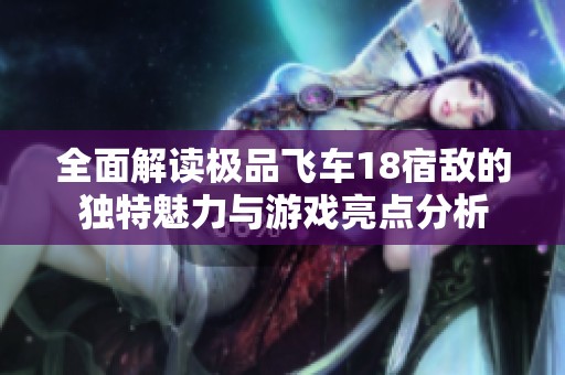 全面解读极品飞车18宿敌的独特魅力与游戏亮点分析