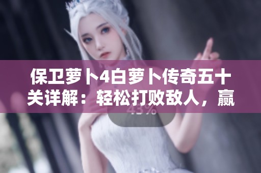 保卫萝卜4白萝卜传奇五十关详解：轻松打败敌人，赢取胜利秘诀