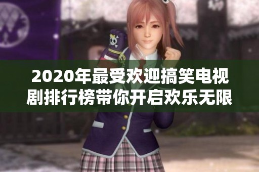 2020年最受欢迎搞笑电视剧排行榜带你开启欢乐无限的荧屏盛宴