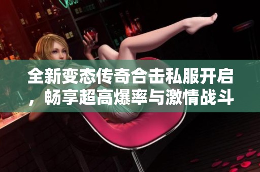 全新变态传奇合击私服开启，畅享超高爆率与激情战斗体验