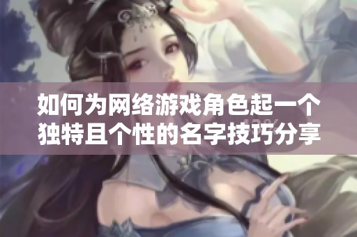 如何为网络游戏角色起一个独特且个性的名字技巧分享