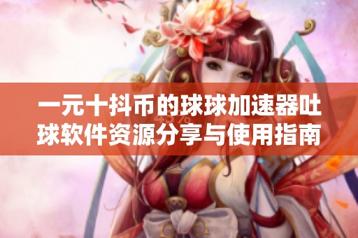 一元十抖币的球球加速器吐球软件资源分享与使用指南