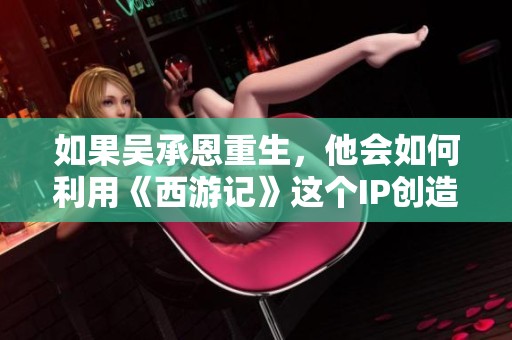 如果吴承恩重生，他会如何利用《西游记》这个IP创造财富
