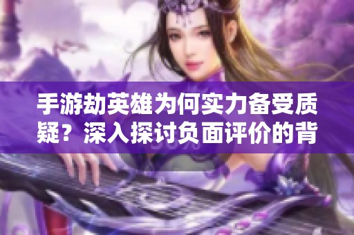 手游劫英雄为何实力备受质疑？深入探讨负面评价的背后原因