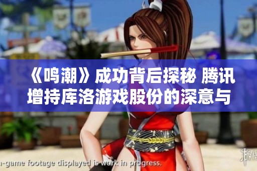 《鸣潮》成功背后探秘 腾讯增持库洛游戏股份的深意与影响