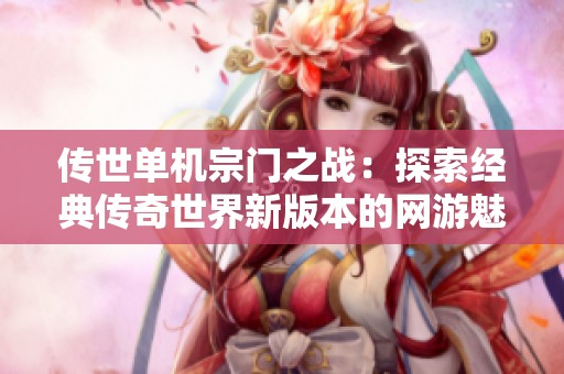 传世单机宗门之战：探索经典传奇世界新版本的网游魅力与策略玩法