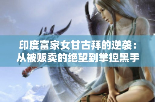 印度富家女甘古拜的逆袭：从被贩卖的绝望到掌控黑手党命运