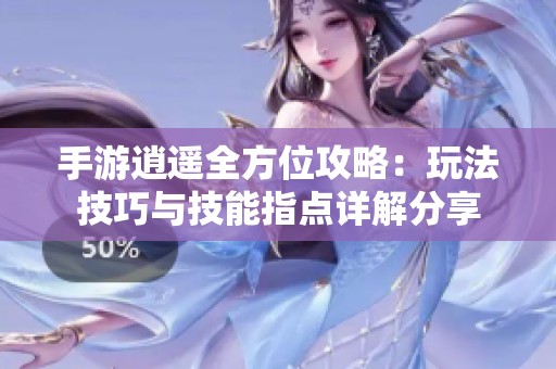 手游逍遥全方位攻略：玩法技巧与技能指点详解分享