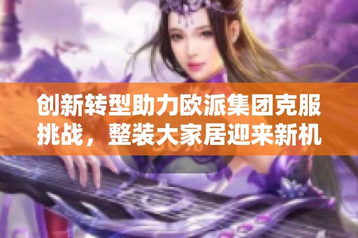 创新转型助力欧派集团克服挑战，整装大家居迎来新机遇