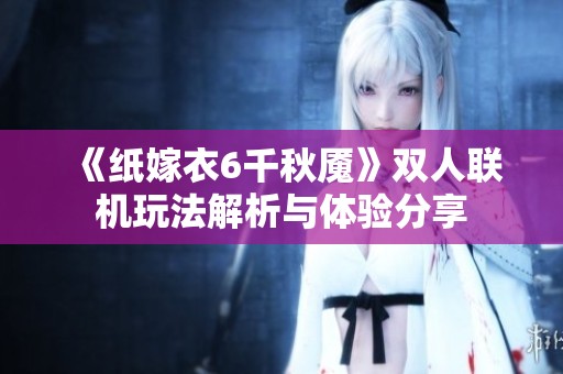 《纸嫁衣6千秋魇》双人联机玩法解析与体验分享