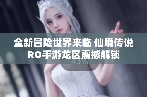 全新冒险世界来临 仙境传说RO手游龙区震撼解锁