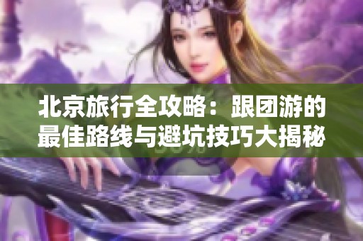 北京旅行全攻略：跟团游的最佳路线与避坑技巧大揭秘