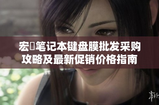 宏碁笔记本键盘膜批发采购攻略及最新促销价格指南
