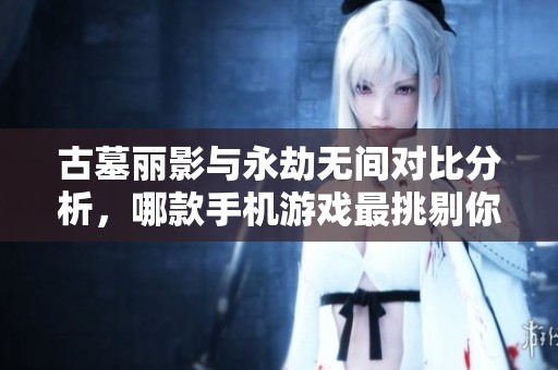 古墓丽影与永劫无间对比分析，哪款手机游戏最挑剔你的硬件性能？