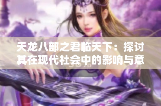 天龙八部之君临天下：探讨其在现代社会中的影响与意义