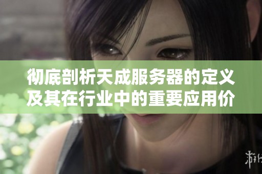 彻底剖析天成服务器的定义及其在行业中的重要应用价值
