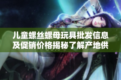 儿童螺丝螺母玩具批发信息及促销价格揭秘了解产地供应商
