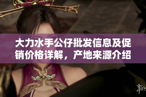 大力水手公仔批发信息及促销价格详解，产地来源介绍