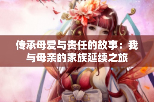 传承母爱与责任的故事：我与母亲的家族延续之旅