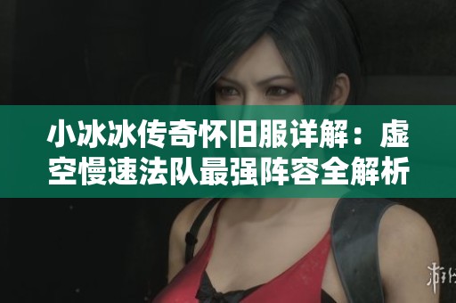 小冰冰传奇怀旧服详解：虚空慢速法队最强阵容全解析