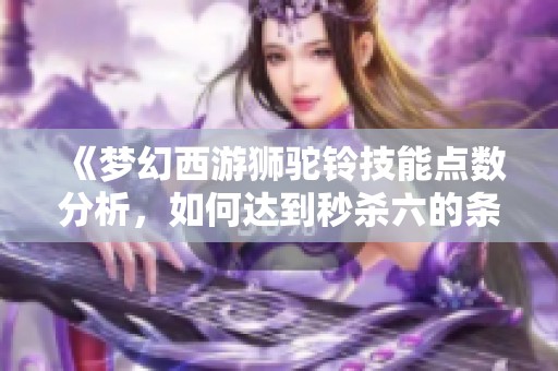 《梦幻西游狮驼铃技能点数分析，如何达到秒杀六的条件》