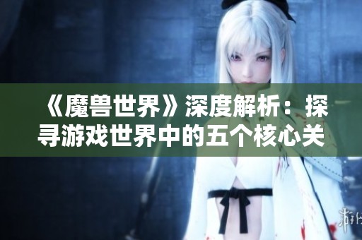 《魔兽世界》深度解析：探寻游戏世界中的五个核心关键词