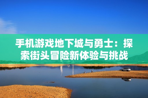 手机游戏地下城与勇士：探索街头冒险新体验与挑战